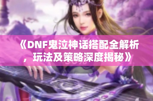 《DNF鬼泣神话搭配全解析，玩法及策略深度揭秘》