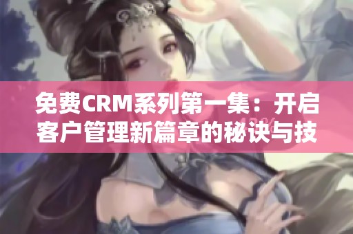 免费CRM系列第一集：开启客户管理新篇章的秘诀与技巧