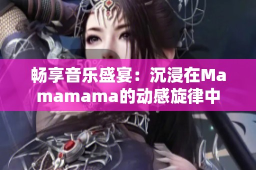 畅享音乐盛宴：沉浸在Mamamama的动感旋律中