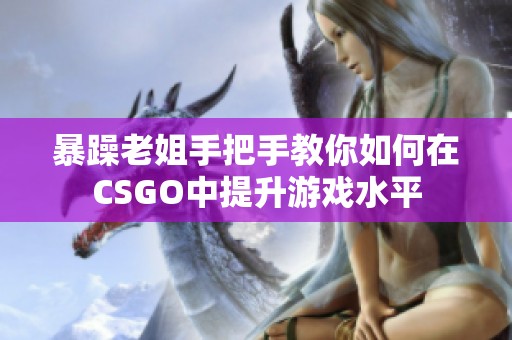 暴躁老姐手把手教你如何在CSGO中提升游戏水平