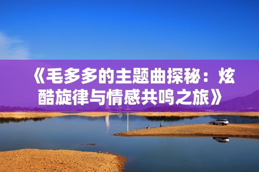 《毛多多的主题曲探秘：炫酷旋律与情感共鸣之旅》