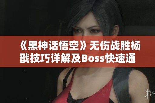 《黑神话悟空》无伤战胜杨戬技巧详解及Boss快速通关攻略