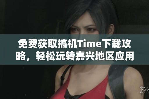 免费获取搞机Time下载攻略，轻松玩转嘉兴地区应用