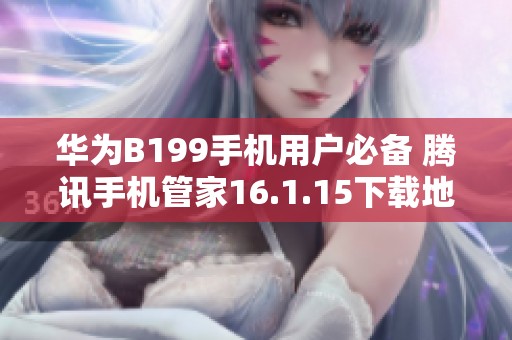 华为B199手机用户必备 腾讯手机管家16.1.15下载地址分享