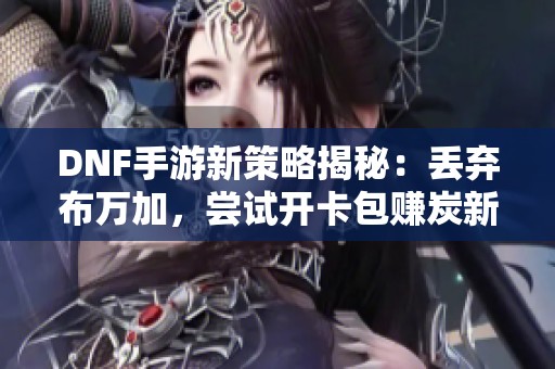 DNF手游新策略揭秘：丢弃布万加，尝试开卡包赚炭新思路