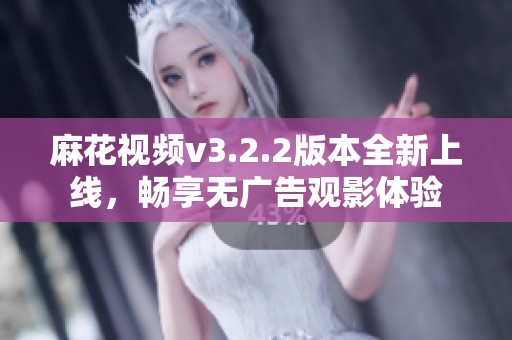 麻花视频v3.2.2版本全新上线，畅享无广告观影体验