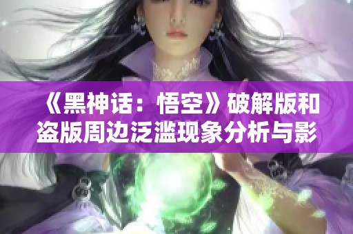 《黑神话：悟空》破解版和盗版周边泛滥现象分析与影响探讨