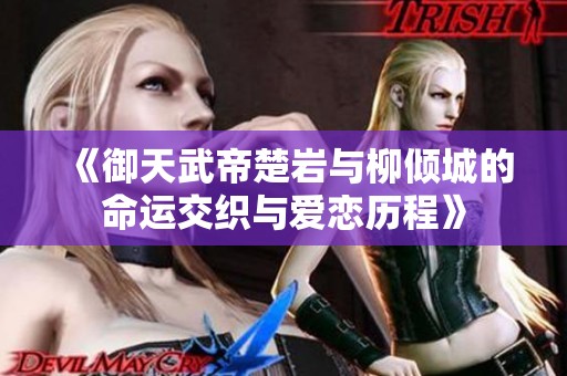 《御天武帝楚岩与柳倾城的命运交织与爱恋历程》