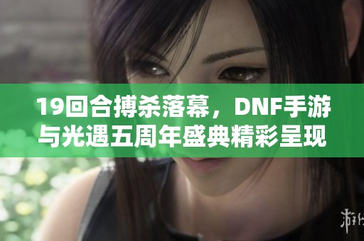 19回合搏杀落幕，DNF手游与光遇五周年盛典精彩呈现