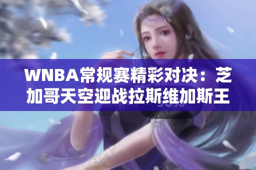 WNBA常规赛精彩对决：芝加哥天空迎战拉斯维加斯王牌争夺冠军荣耀