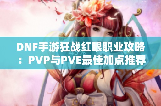 DNF手游狂战红眼职业攻略：PVP与PVE最佳加点推荐