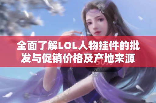 全面了解LOL人物挂件的批发与促销价格及产地来源