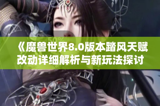 《魔兽世界8.0版本踏风天赋改动详细解析与新玩法探讨》