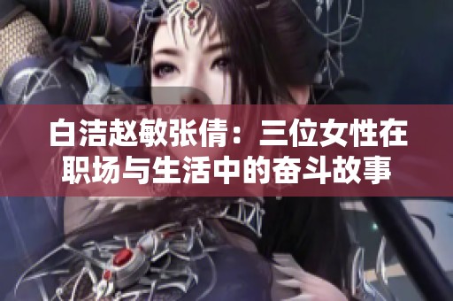 白洁赵敏张倩：三位女性在职场与生活中的奋斗故事