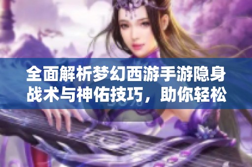 全面解析梦幻西游手游隐身战术与神佑技巧，助你轻松制胜