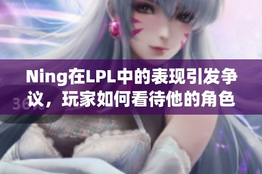 Ning在LPL中的表现引发争议，玩家如何看待他的角色？