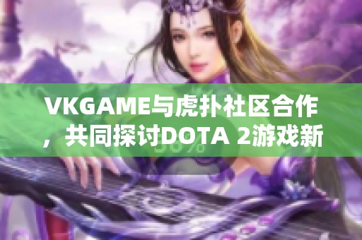 VKGAME与虎扑社区合作，共同探讨DOTA 2游戏新动态