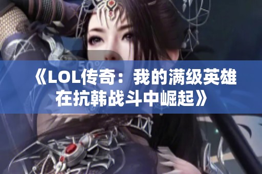 《LOL传奇：我的满级英雄在抗韩战斗中崛起》