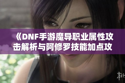 《DNF手游魔导职业属性攻击解析与阿修罗技能加点攻略》