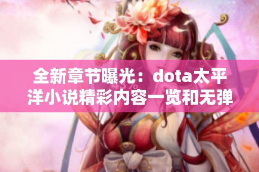 全新章节曝光：dota太平洋小说精彩内容一览和无弹窗阅读体验