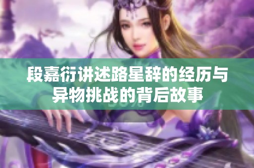 段嘉衍讲述路星辞的经历与异物挑战的背后故事