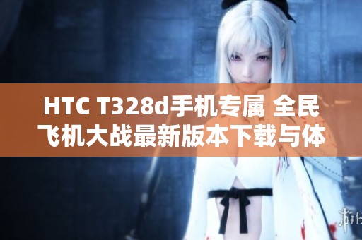 HTC T328d手机专属 全民飞机大战最新版本下载与体验攻略