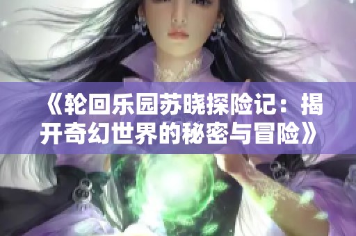 《轮回乐园苏晓探险记：揭开奇幻世界的秘密与冒险》