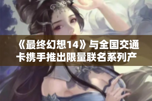 《最终幻想14》与全国交通卡携手推出限量联名系列产品