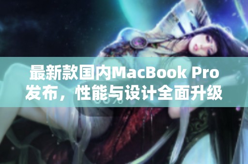 最新款国内MacBook Pro发布，性能与设计全面升级