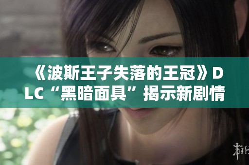 《波斯王子失落的王冠》DLC“黑暗面具”揭示新剧情与挑战