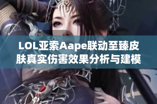 LOL亚索Aape联动至臻皮肤真实伤害效果分析与建模评测