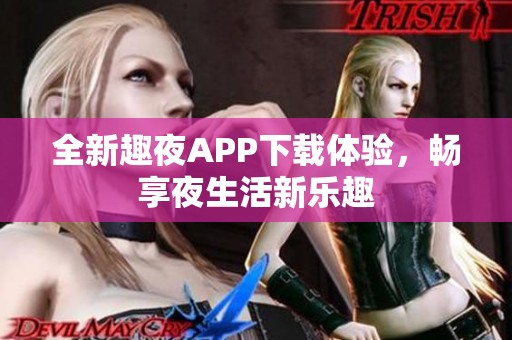 全新趣夜APP下载体验，畅享夜生活新乐趣