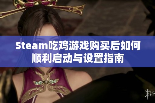 Steam吃鸡游戏购买后如何顺利启动与设置指南