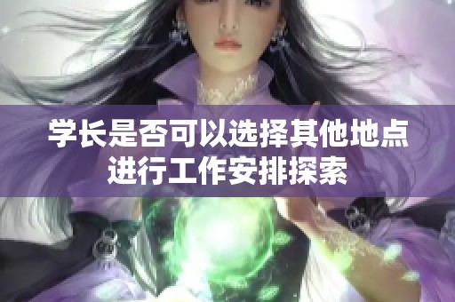 学长是否可以选择其他地点进行工作安排探索