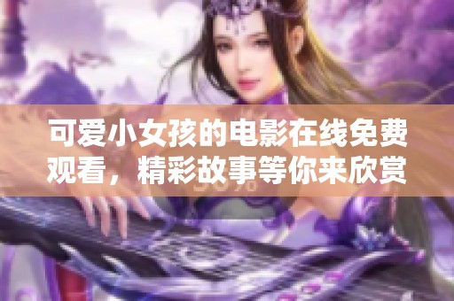 可爱小女孩的电影在线免费观看，精彩故事等你来欣赏