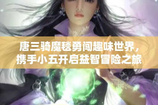 唐三骑魔毯勇闯趣味世界，携手小五开启益智冒险之旅