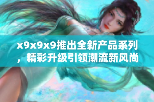 x9x9x9推出全新产品系列，精彩升级引领潮流新风尚