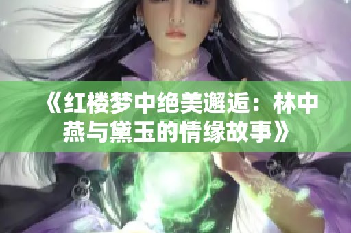 《红楼梦中绝美邂逅：林中燕与黛玉的情缘故事》