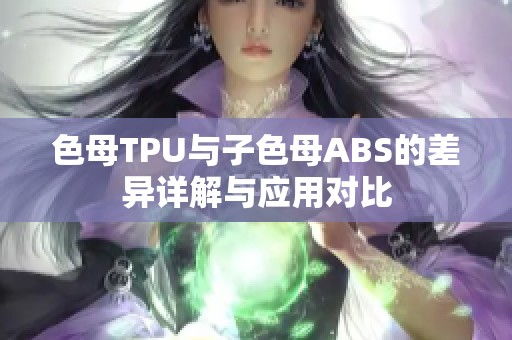 色母TPU与子色母ABS的差异详解与应用对比