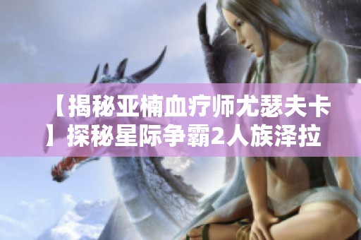 【揭秘亚楠血疗师尤瑟夫卡】探秘星际争霸2人族泽拉图的神秘礼物