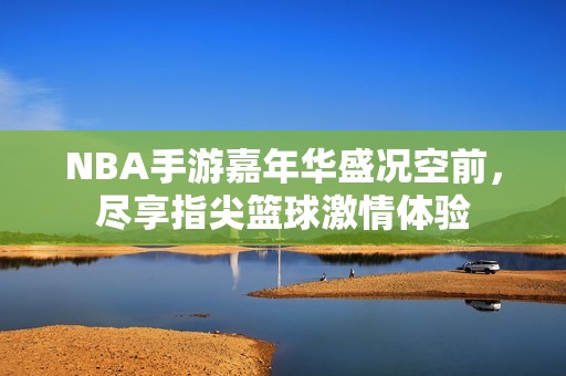 NBA手游嘉年华盛况空前，尽享指尖篮球激情体验