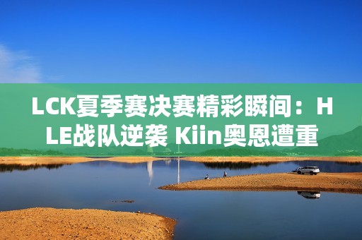 LCK夏季赛决赛精彩瞬间：HLE战队逆袭 Kiin奥恩遭重创