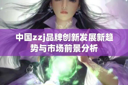 中国zzj品牌创新发展新趋势与市场前景分析