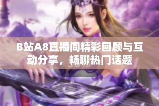 B站A8直播间精彩回顾与互动分享，畅聊热门话题