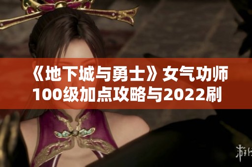 《地下城与勇士》女气功师100级加点攻略与2022刷图推荐