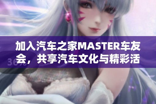 加入汽车之家MASTER车友会，共享汽车文化与精彩活动！