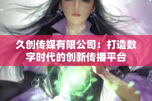 久创传媒有限公司：打造数字时代的创新传播平台