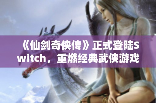 《仙剑奇侠传》正式登陆Switch，重燃经典武侠游戏热潮