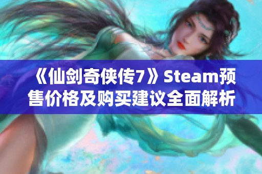 《仙剑奇侠传7》Steam预售价格及购买建议全面解析