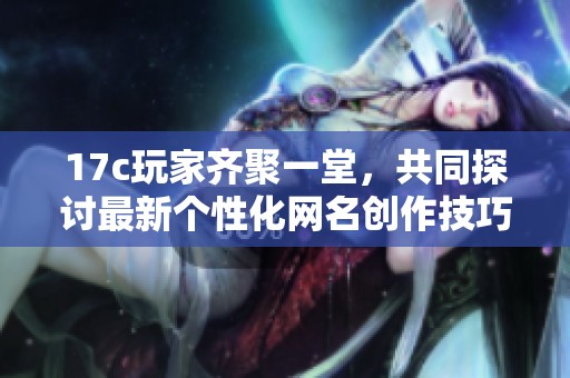 17c玩家齐聚一堂，共同探讨最新个性化网名创作技巧